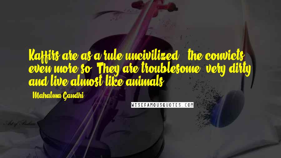 Mahatma Gandhi Quotes: Kaffirs are as a rule uncivilized - the convicts even more so. They are troublesome, very dirty and live almost like animals.