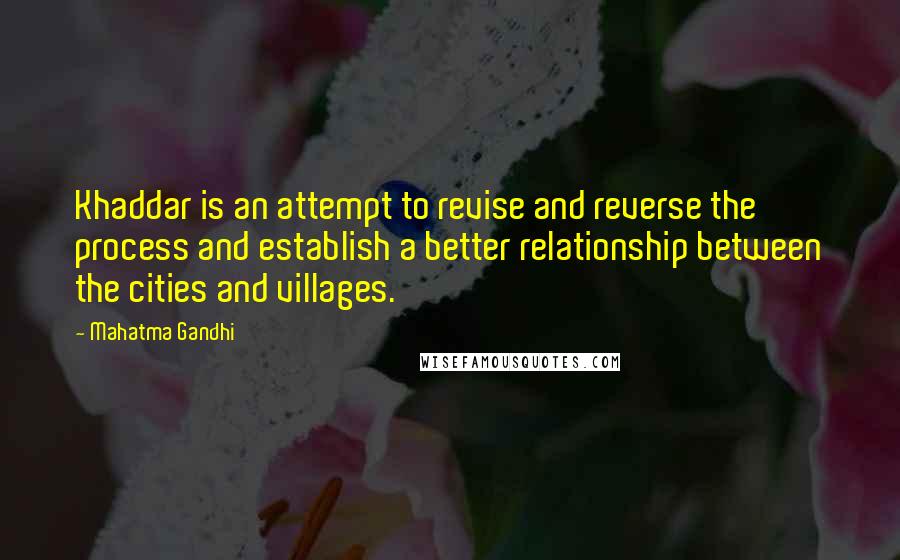Mahatma Gandhi Quotes: Khaddar is an attempt to revise and reverse the process and establish a better relationship between the cities and villages.