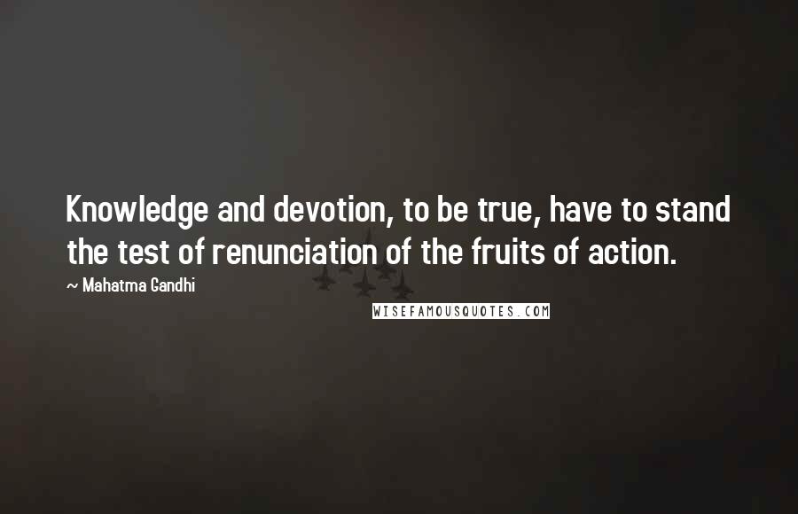 Mahatma Gandhi Quotes: Knowledge and devotion, to be true, have to stand the test of renunciation of the fruits of action.