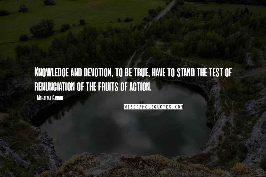 Mahatma Gandhi Quotes: Knowledge and devotion, to be true, have to stand the test of renunciation of the fruits of action.