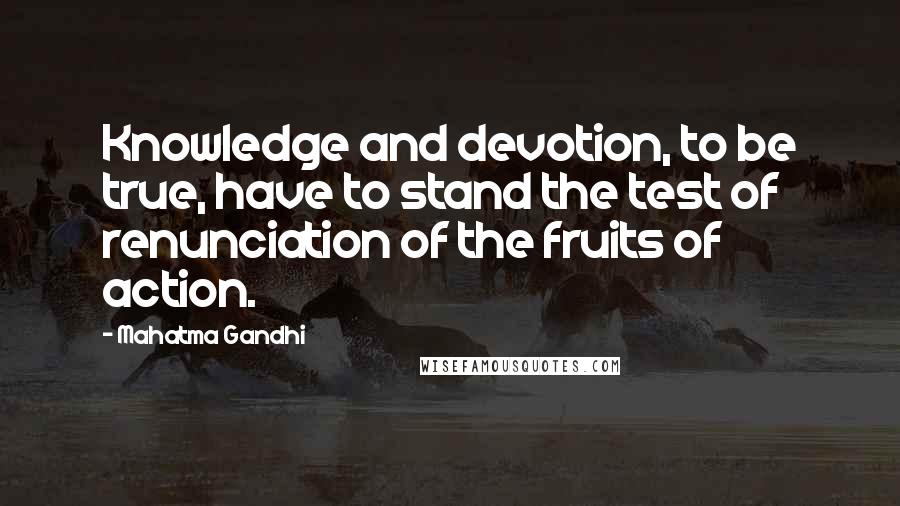 Mahatma Gandhi Quotes: Knowledge and devotion, to be true, have to stand the test of renunciation of the fruits of action.