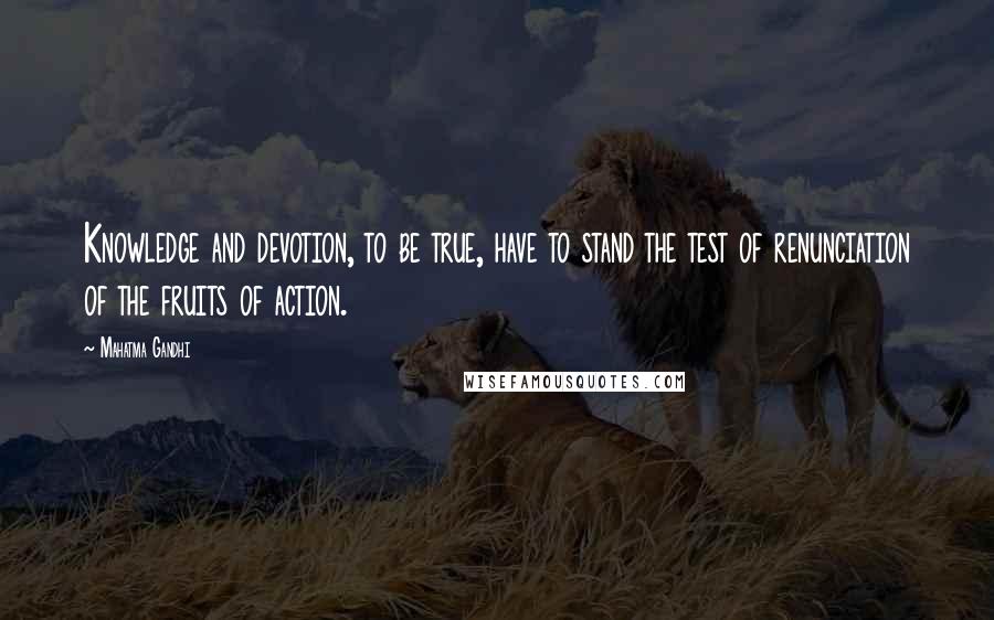 Mahatma Gandhi Quotes: Knowledge and devotion, to be true, have to stand the test of renunciation of the fruits of action.