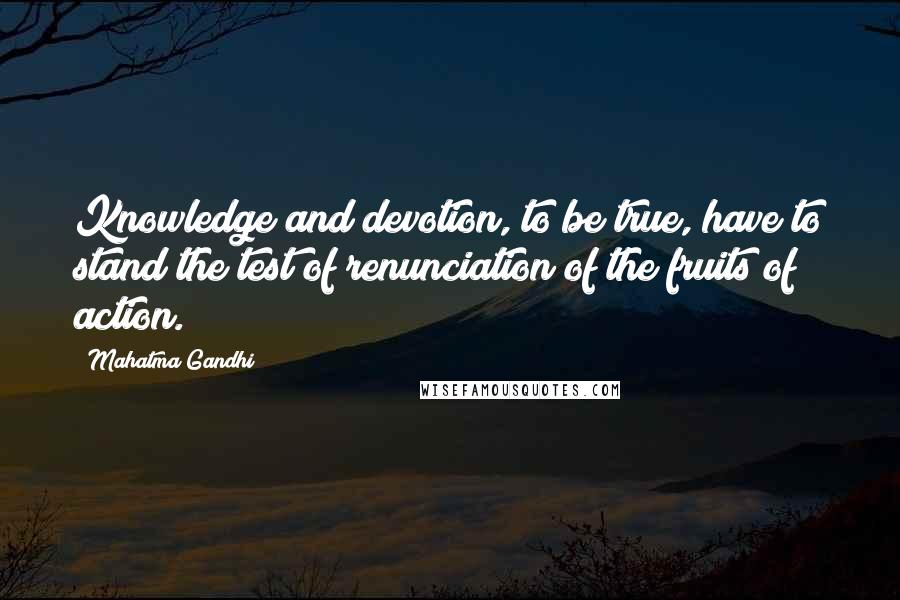 Mahatma Gandhi Quotes: Knowledge and devotion, to be true, have to stand the test of renunciation of the fruits of action.
