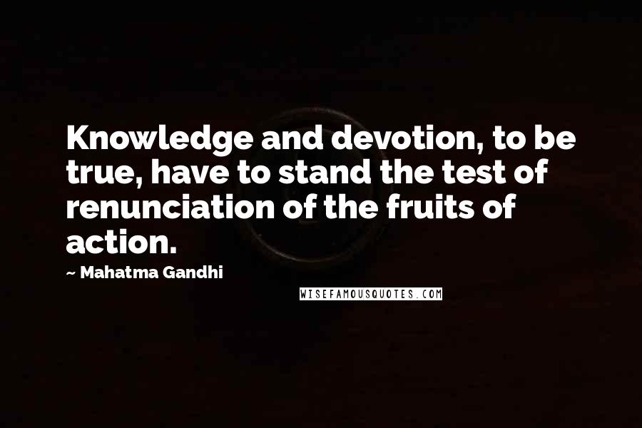 Mahatma Gandhi Quotes: Knowledge and devotion, to be true, have to stand the test of renunciation of the fruits of action.
