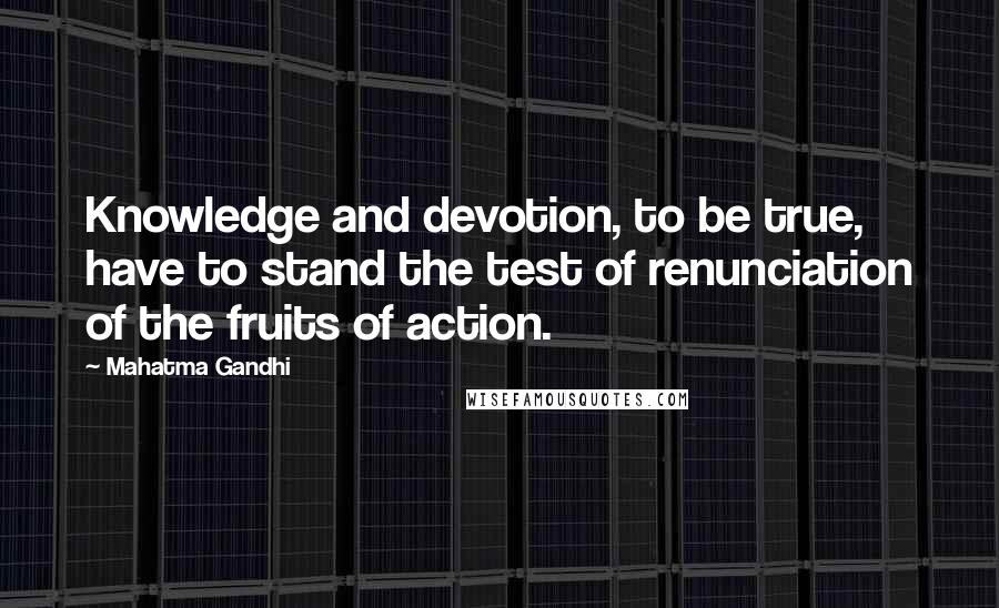 Mahatma Gandhi Quotes: Knowledge and devotion, to be true, have to stand the test of renunciation of the fruits of action.