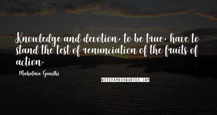 Mahatma Gandhi Quotes: Knowledge and devotion, to be true, have to stand the test of renunciation of the fruits of action.
