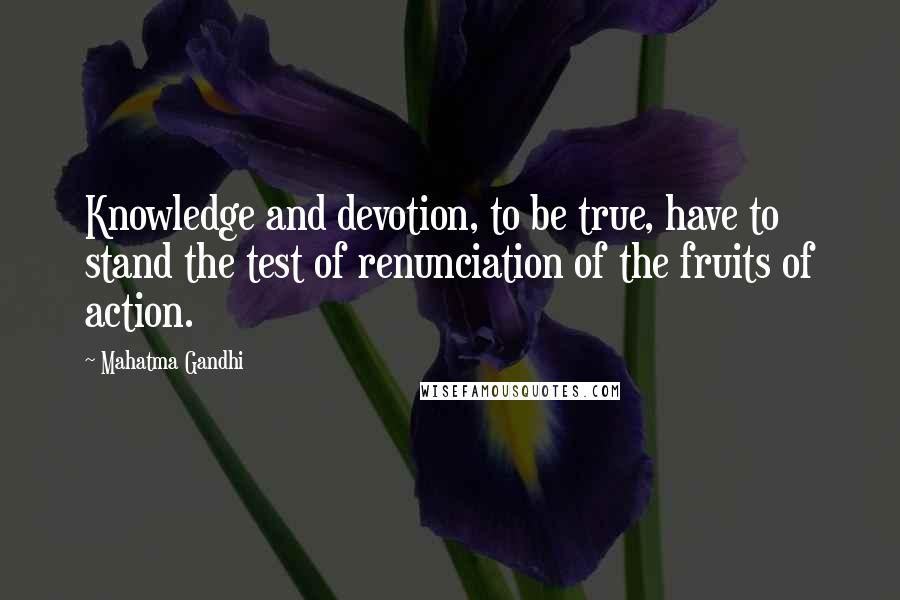 Mahatma Gandhi Quotes: Knowledge and devotion, to be true, have to stand the test of renunciation of the fruits of action.