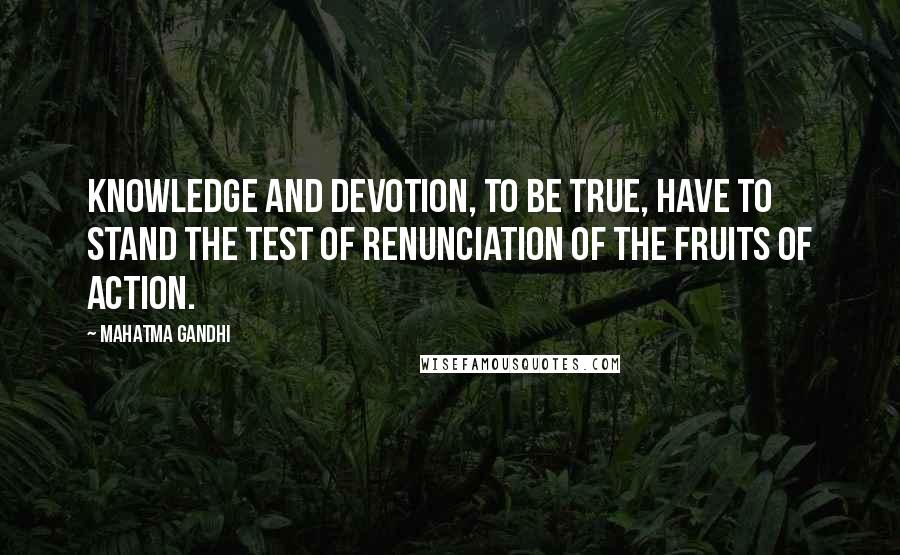 Mahatma Gandhi Quotes: Knowledge and devotion, to be true, have to stand the test of renunciation of the fruits of action.