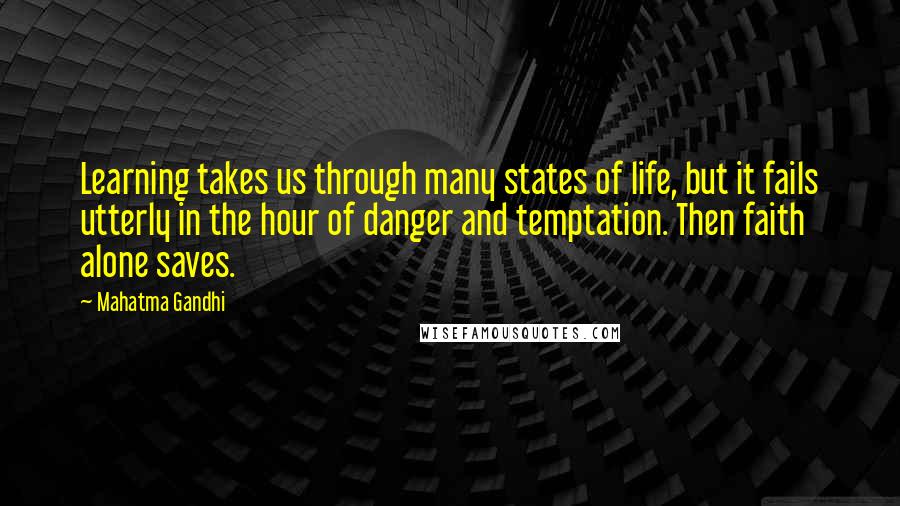 Mahatma Gandhi Quotes: Learning takes us through many states of life, but it fails utterly in the hour of danger and temptation. Then faith alone saves.