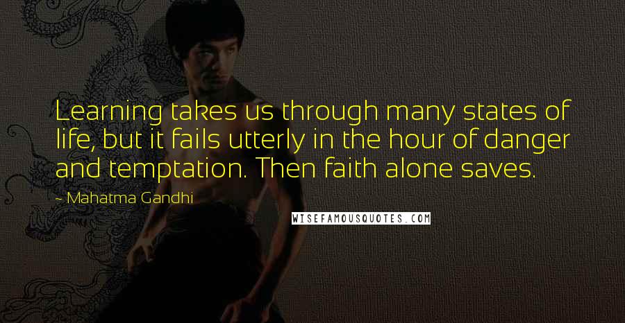 Mahatma Gandhi Quotes: Learning takes us through many states of life, but it fails utterly in the hour of danger and temptation. Then faith alone saves.