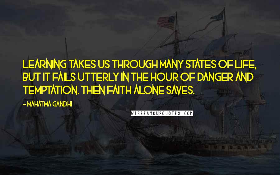 Mahatma Gandhi Quotes: Learning takes us through many states of life, but it fails utterly in the hour of danger and temptation. Then faith alone saves.