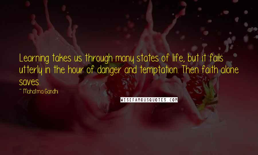 Mahatma Gandhi Quotes: Learning takes us through many states of life, but it fails utterly in the hour of danger and temptation. Then faith alone saves.