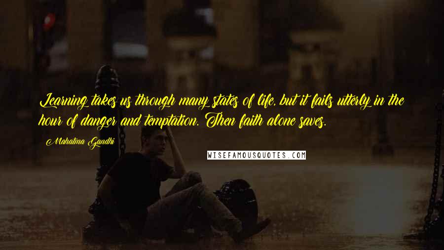 Mahatma Gandhi Quotes: Learning takes us through many states of life, but it fails utterly in the hour of danger and temptation. Then faith alone saves.