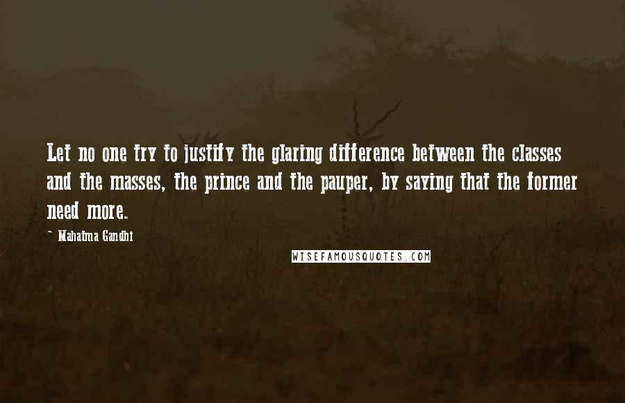 Mahatma Gandhi Quotes: Let no one try to justify the glaring difference between the classes and the masses, the prince and the pauper, by saying that the former need more.