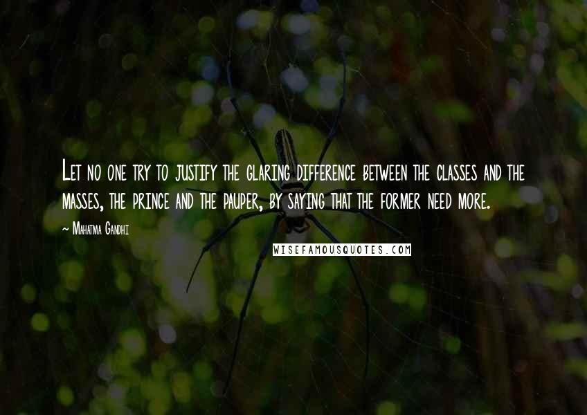 Mahatma Gandhi Quotes: Let no one try to justify the glaring difference between the classes and the masses, the prince and the pauper, by saying that the former need more.