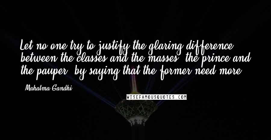 Mahatma Gandhi Quotes: Let no one try to justify the glaring difference between the classes and the masses, the prince and the pauper, by saying that the former need more.