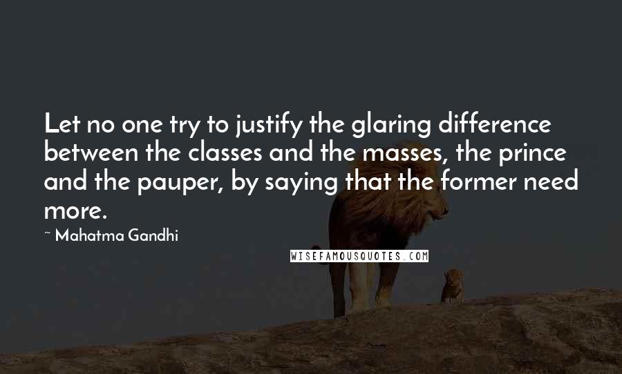 Mahatma Gandhi Quotes: Let no one try to justify the glaring difference between the classes and the masses, the prince and the pauper, by saying that the former need more.