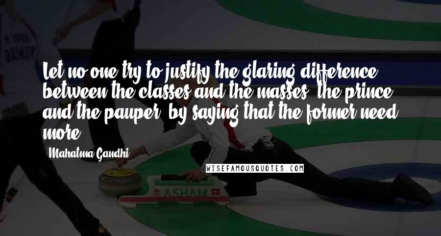 Mahatma Gandhi Quotes: Let no one try to justify the glaring difference between the classes and the masses, the prince and the pauper, by saying that the former need more.