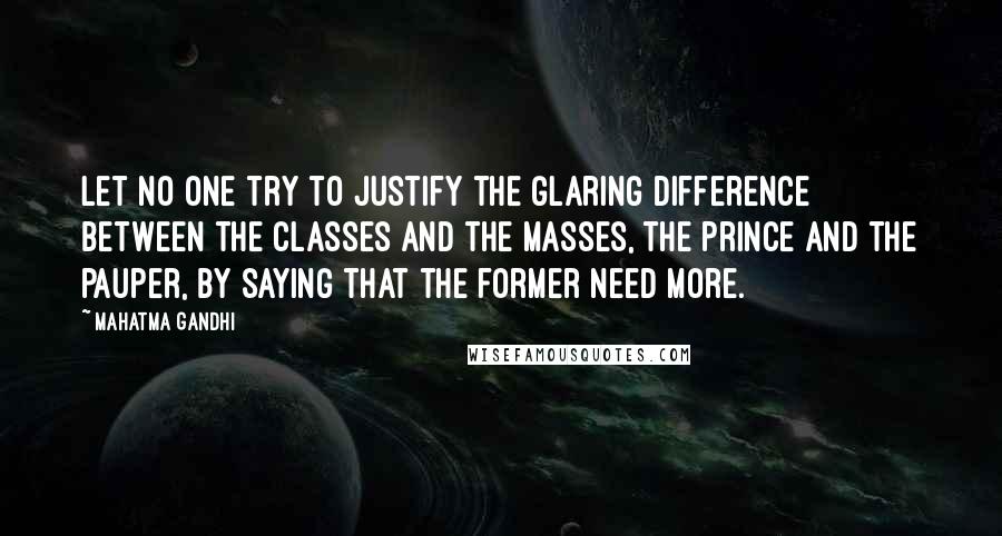 Mahatma Gandhi Quotes: Let no one try to justify the glaring difference between the classes and the masses, the prince and the pauper, by saying that the former need more.