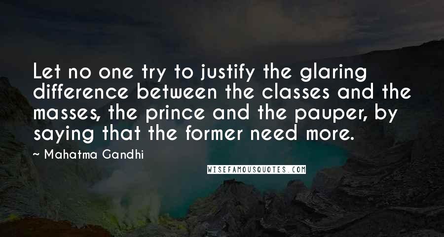 Mahatma Gandhi Quotes: Let no one try to justify the glaring difference between the classes and the masses, the prince and the pauper, by saying that the former need more.