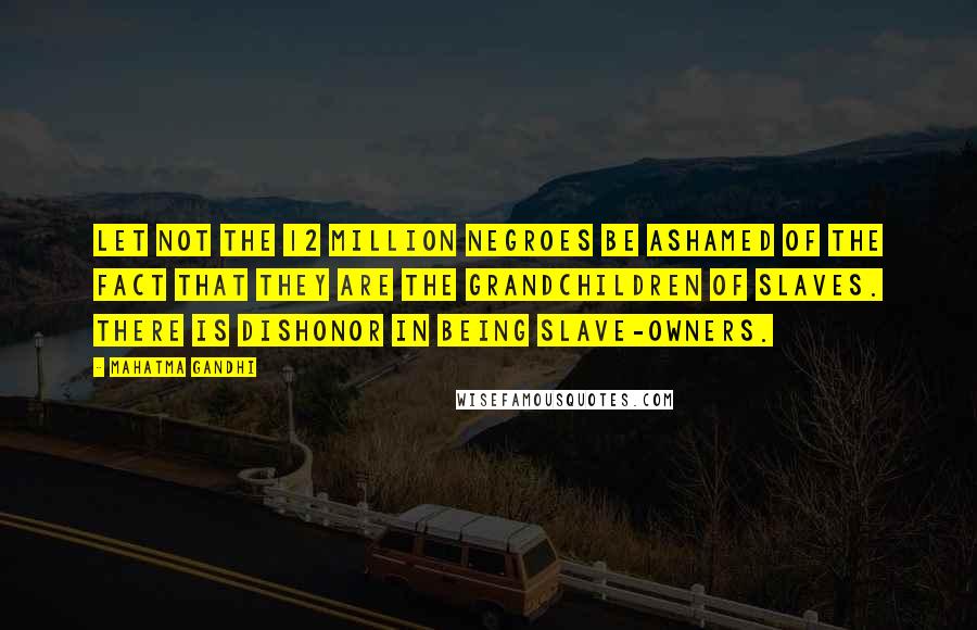 Mahatma Gandhi Quotes: Let not the 12 million Negroes be ashamed of the fact that they are the grandchildren of slaves. There is dishonor in being slave-owners.