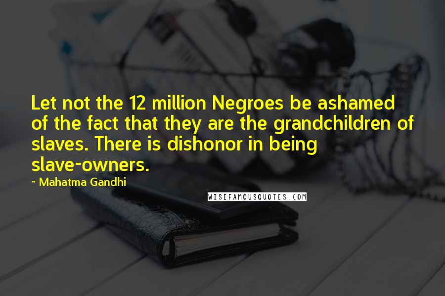 Mahatma Gandhi Quotes: Let not the 12 million Negroes be ashamed of the fact that they are the grandchildren of slaves. There is dishonor in being slave-owners.