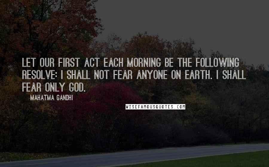 Mahatma Gandhi Quotes: Let our first act each morning be the following resolve: I shall not fear anyone on Earth. I shall fear only God.