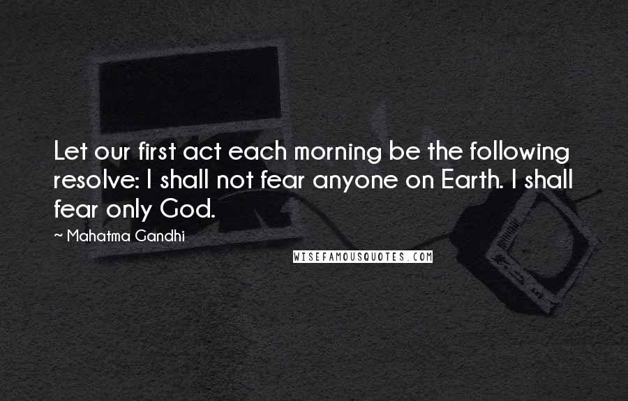 Mahatma Gandhi Quotes: Let our first act each morning be the following resolve: I shall not fear anyone on Earth. I shall fear only God.