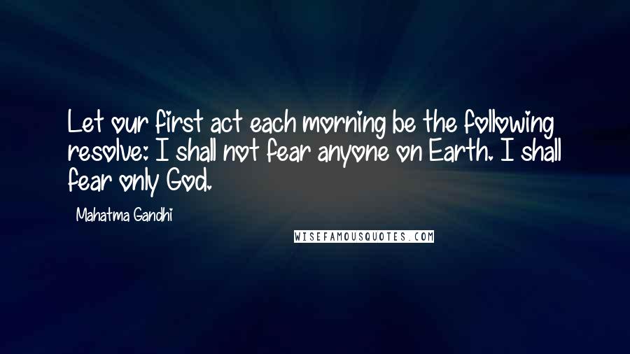 Mahatma Gandhi Quotes: Let our first act each morning be the following resolve: I shall not fear anyone on Earth. I shall fear only God.