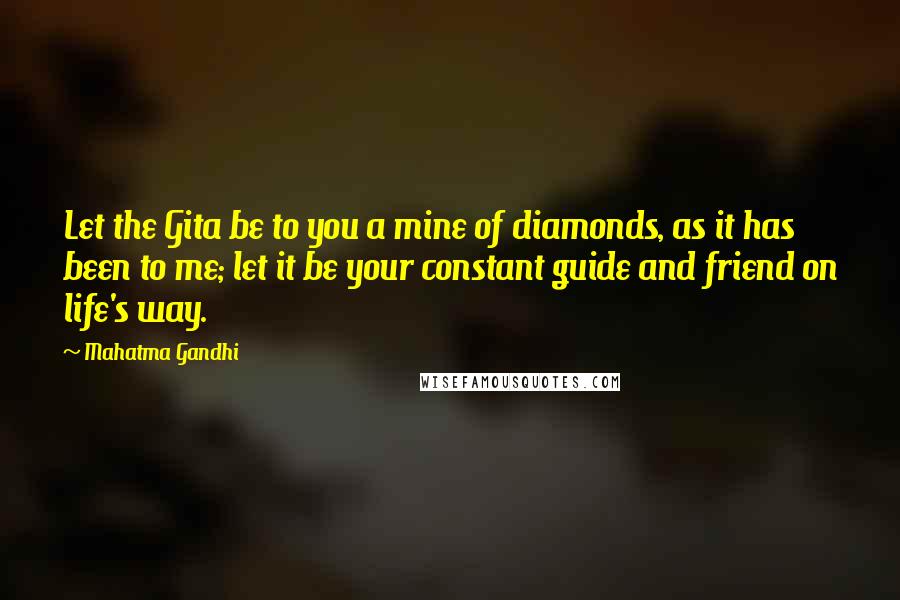 Mahatma Gandhi Quotes: Let the Gita be to you a mine of diamonds, as it has been to me; let it be your constant guide and friend on life's way.