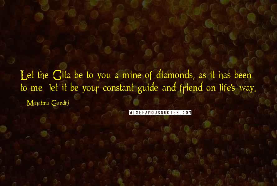 Mahatma Gandhi Quotes: Let the Gita be to you a mine of diamonds, as it has been to me; let it be your constant guide and friend on life's way.