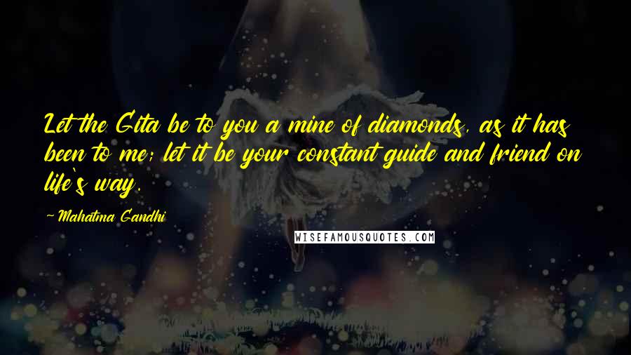 Mahatma Gandhi Quotes: Let the Gita be to you a mine of diamonds, as it has been to me; let it be your constant guide and friend on life's way.