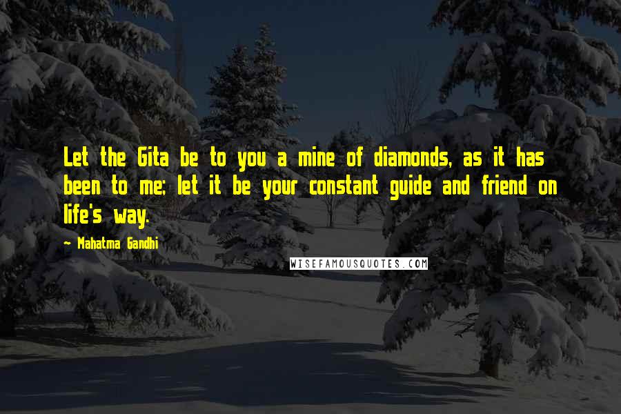 Mahatma Gandhi Quotes: Let the Gita be to you a mine of diamonds, as it has been to me; let it be your constant guide and friend on life's way.