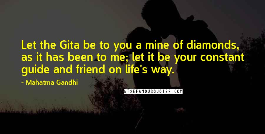 Mahatma Gandhi Quotes: Let the Gita be to you a mine of diamonds, as it has been to me; let it be your constant guide and friend on life's way.