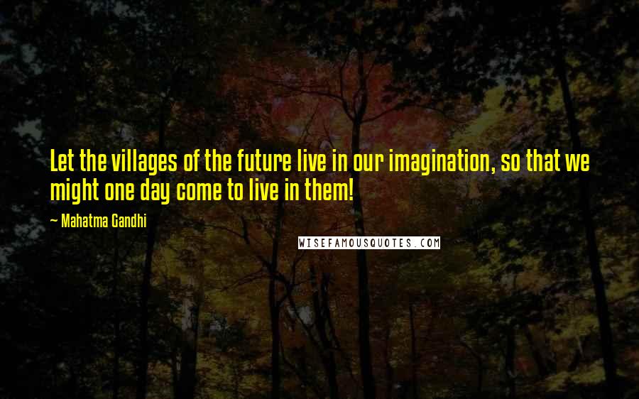 Mahatma Gandhi Quotes: Let the villages of the future live in our imagination, so that we might one day come to live in them!
