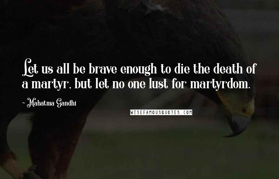 Mahatma Gandhi Quotes: Let us all be brave enough to die the death of a martyr, but let no one lust for martyrdom.