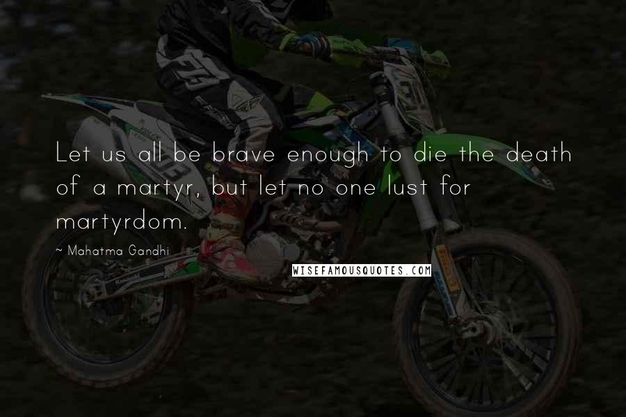 Mahatma Gandhi Quotes: Let us all be brave enough to die the death of a martyr, but let no one lust for martyrdom.