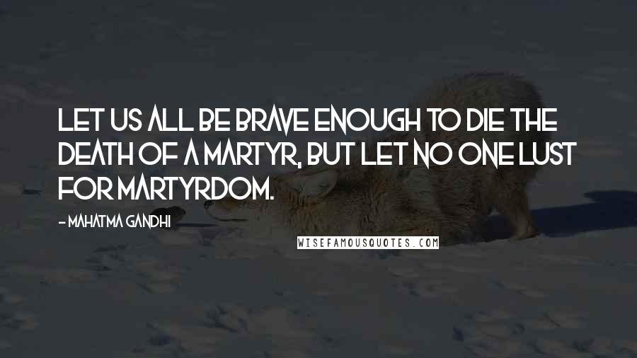 Mahatma Gandhi Quotes: Let us all be brave enough to die the death of a martyr, but let no one lust for martyrdom.