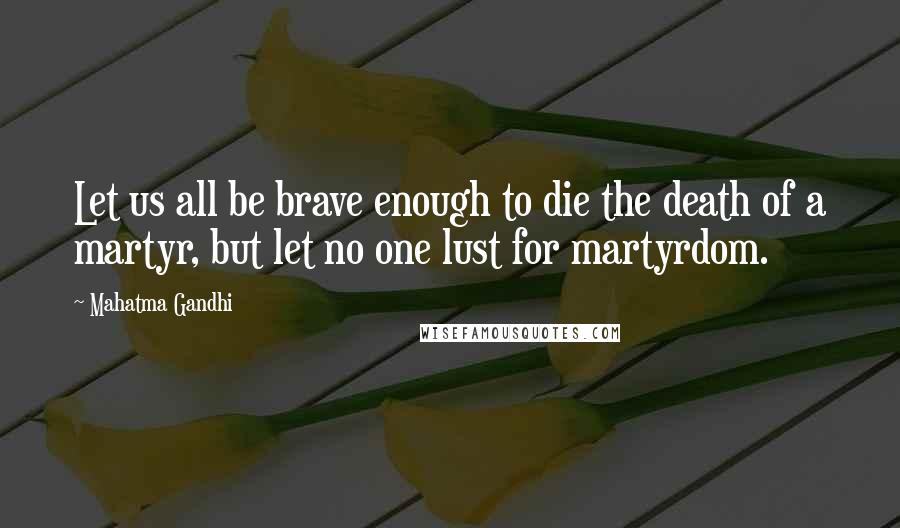 Mahatma Gandhi Quotes: Let us all be brave enough to die the death of a martyr, but let no one lust for martyrdom.