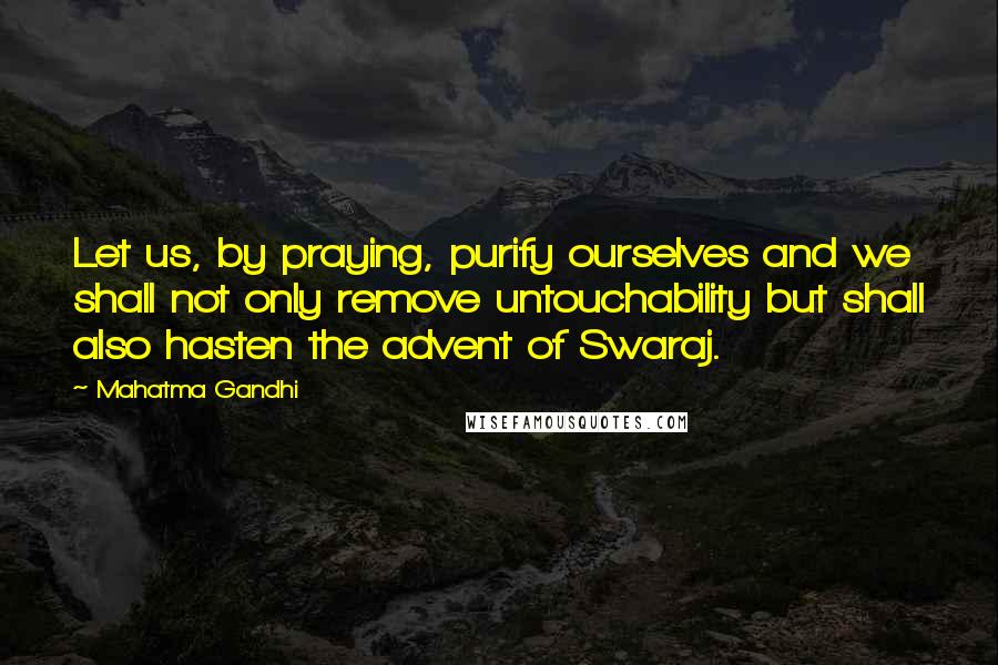 Mahatma Gandhi Quotes: Let us, by praying, purify ourselves and we shall not only remove untouchability but shall also hasten the advent of Swaraj.