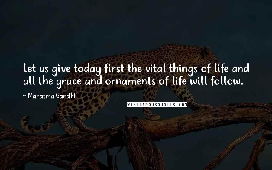 Mahatma Gandhi Quotes: Let us give today first the vital things of life and all the grace and ornaments of life will follow.