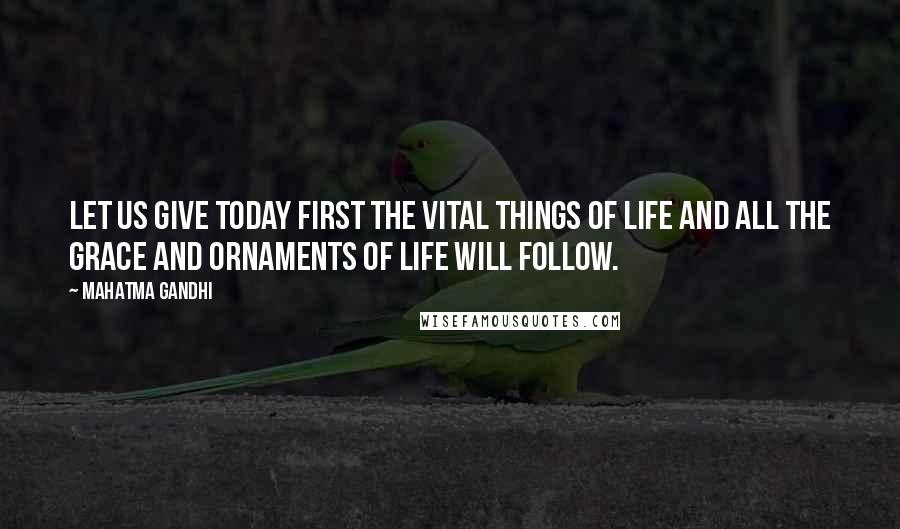 Mahatma Gandhi Quotes: Let us give today first the vital things of life and all the grace and ornaments of life will follow.