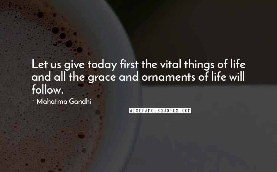 Mahatma Gandhi Quotes: Let us give today first the vital things of life and all the grace and ornaments of life will follow.