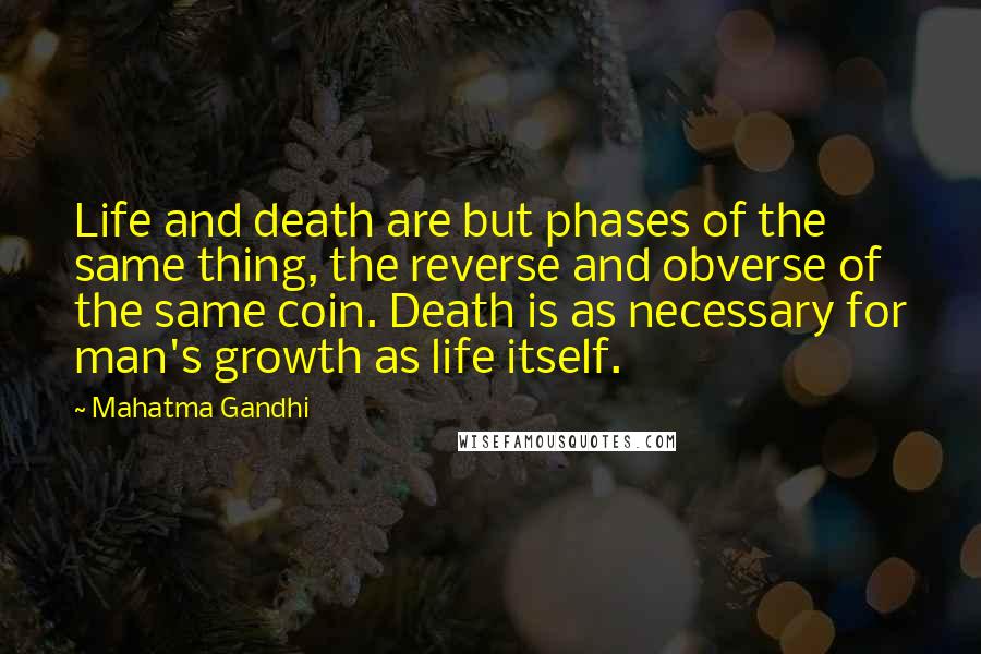 Mahatma Gandhi Quotes: Life and death are but phases of the same thing, the reverse and obverse of the same coin. Death is as necessary for man's growth as life itself.