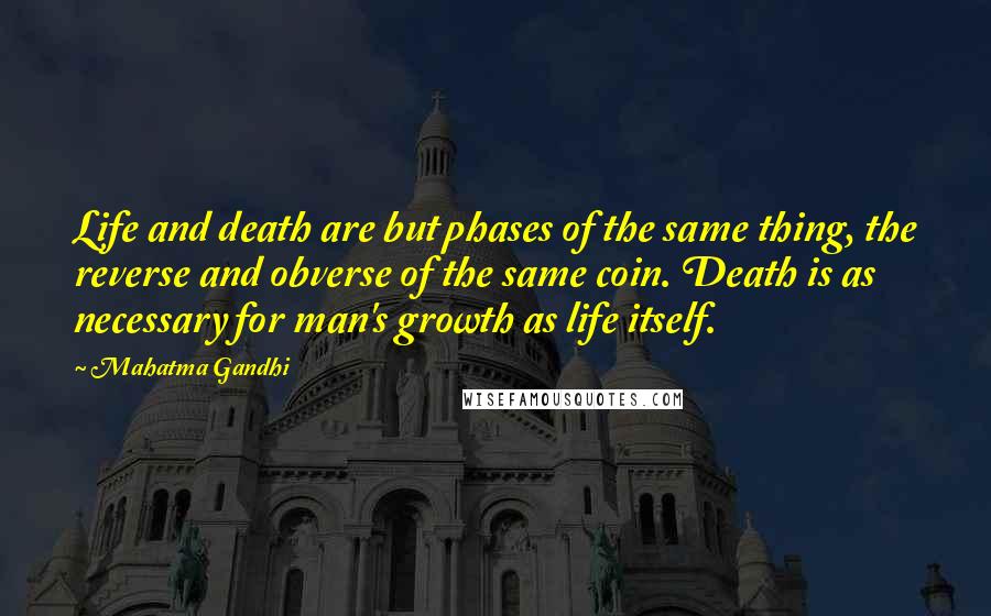 Mahatma Gandhi Quotes: Life and death are but phases of the same thing, the reverse and obverse of the same coin. Death is as necessary for man's growth as life itself.