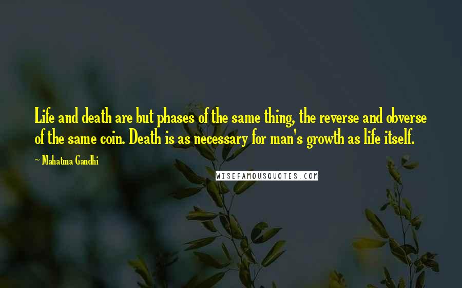 Mahatma Gandhi Quotes: Life and death are but phases of the same thing, the reverse and obverse of the same coin. Death is as necessary for man's growth as life itself.