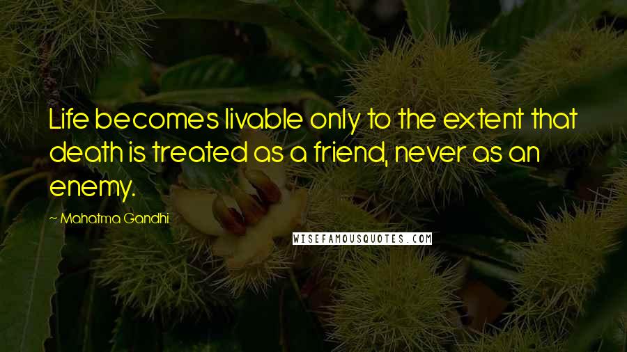 Mahatma Gandhi Quotes: Life becomes livable only to the extent that death is treated as a friend, never as an enemy.