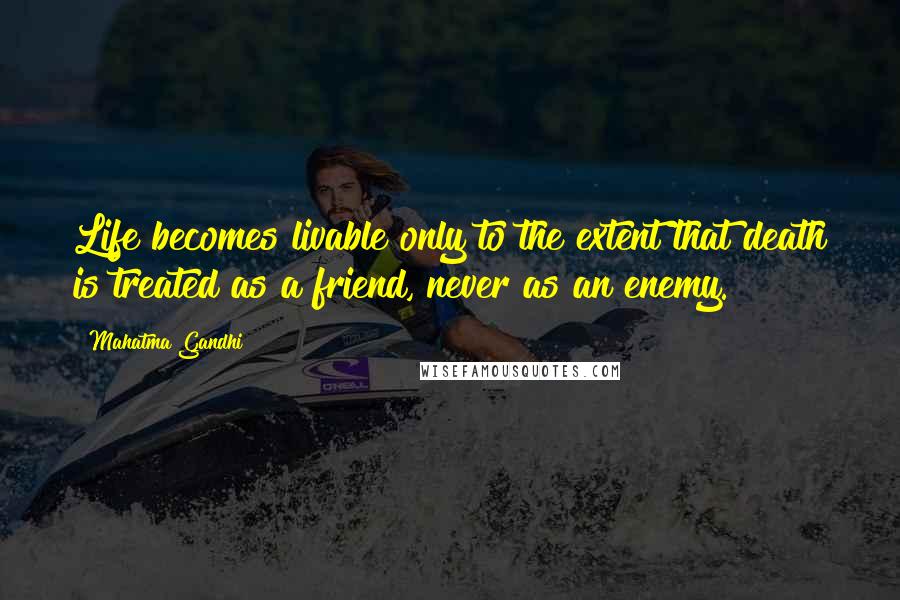 Mahatma Gandhi Quotes: Life becomes livable only to the extent that death is treated as a friend, never as an enemy.