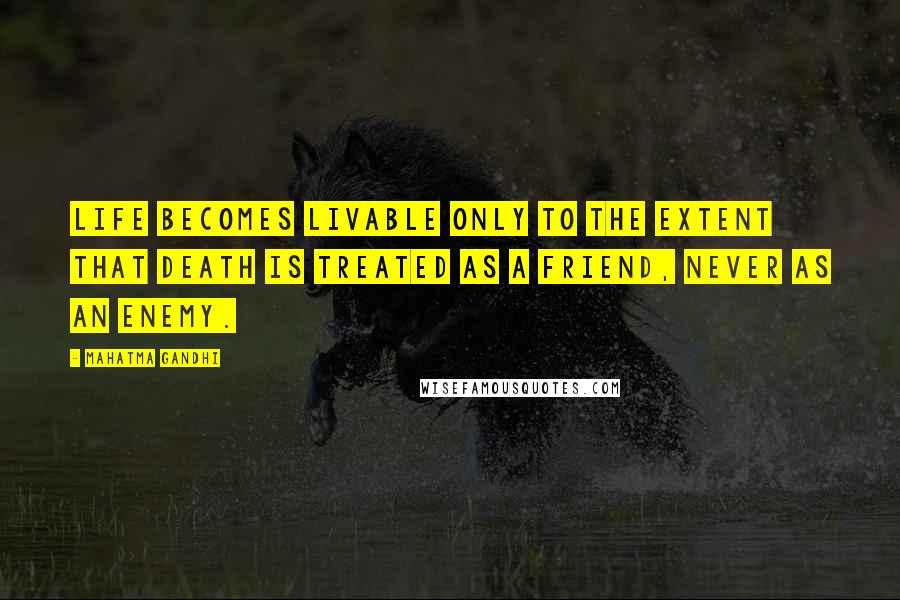 Mahatma Gandhi Quotes: Life becomes livable only to the extent that death is treated as a friend, never as an enemy.