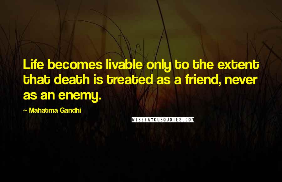 Mahatma Gandhi Quotes: Life becomes livable only to the extent that death is treated as a friend, never as an enemy.